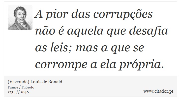 A pior das corrupções não é aquela que desafia as leis; mas a que se corrompe a ela própria. - (Visconde) Louis de Bonald - Frases