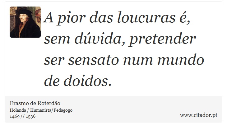 A pior das loucuras é, sem dúvida, pretender ser sensato num mundo de doidos. - Erasmo de Roterdão - Frases