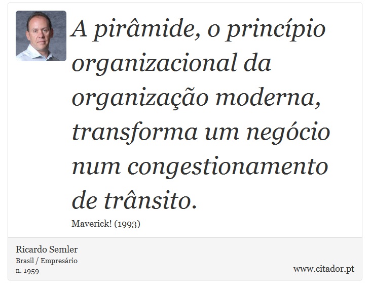 A pirâmide, o princípio organizacional da organização moderna, transforma um negócio num congestionamento de trânsito. - Ricardo Semler - Frases