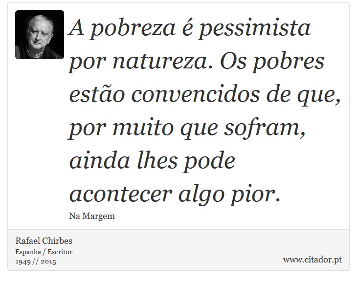A pobreza é pessimista por natureza. Os pobres estão convencidos de que, por muito que sofram, ainda lhes pode acontecer algo pior. - Rafael Chirbes - Frases