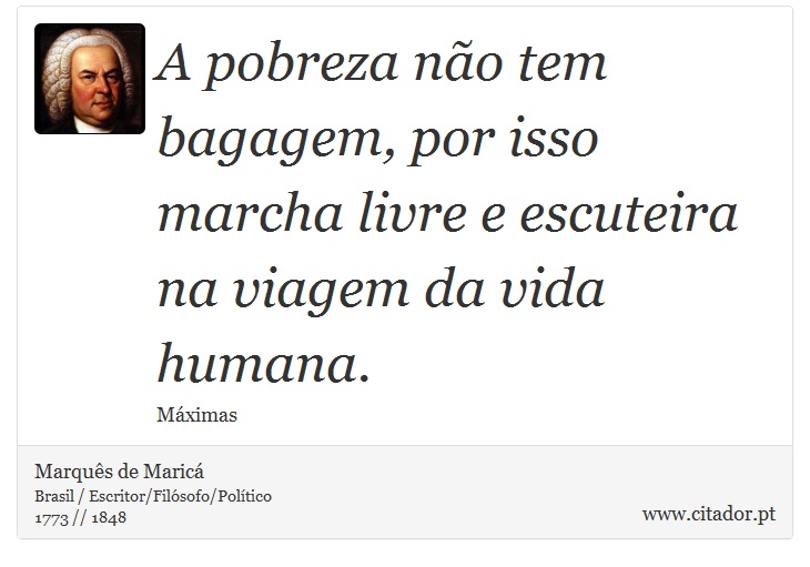 A pobreza não tem bagagem, por isso marcha livre e escuteira na viagem da vida humana. - Marquês de Maricá - Frases