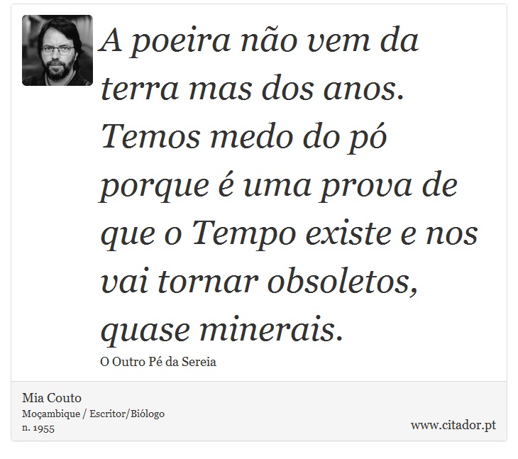 A poeira não vem da terra mas dos anos. Temos medo do pó porque é uma prova de que o Tempo existe e nos vai tornar obsoletos, quase minerais. - Mia Couto - Frases
