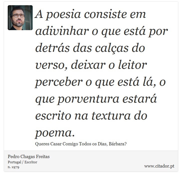 A poesia consiste em adivinhar o que está por detrás das calças do verso, deixar o leitor perceber o que está lá, o que porventura estará escrito na textura do poema. - Pedro Chagas Freitas - Frases
