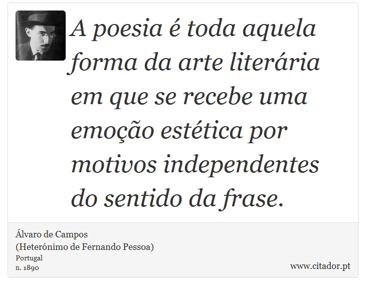 A poesia é toda aquela forma da arte literária em que se recebe uma emoção estética por motivos independentes do sentido da frase. - Álvaro de Campos<BR></B>(Heterónimo de Fernando Pessoa) - Frases