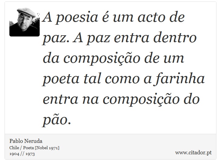 A poesia é um acto de paz. A paz entra dentro da composição de um poeta tal como a farinha entra na composição do pão. - Pablo Neruda - Frases