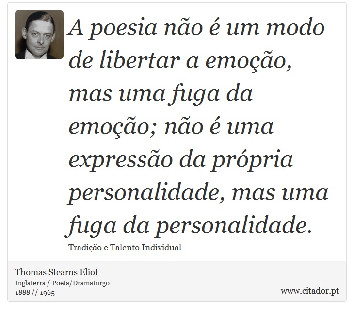 A poesia não é um modo de libertar a emoção, mas uma fuga da emoção; não é uma expressão da própria personalidade, mas uma fuga da personalidade. - Thomas Stearns Eliot - Frases