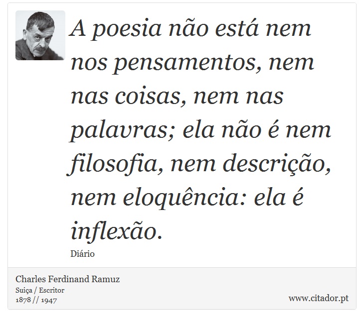 A poesia não está nem nos pensamentos, nem nas coisas, nem nas palavras; ela não é nem filosofia, nem descrição, nem eloquência: ela é inflexão. - Charles Ferdinand Ramuz - Frases
