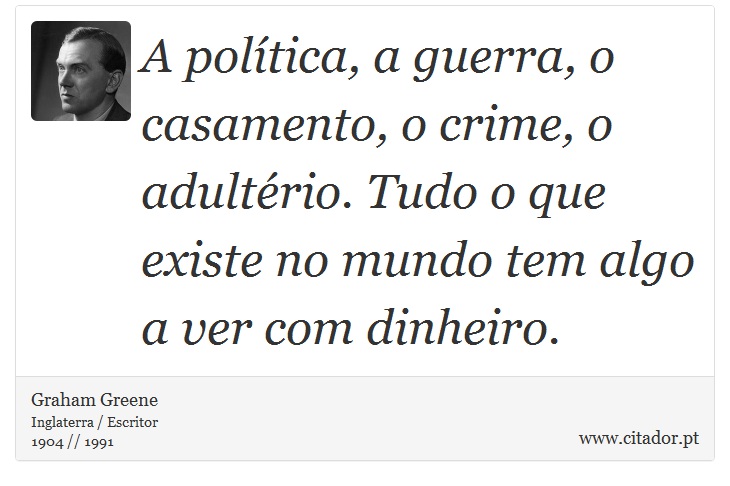 A política, a guerra, o casamento, o crime, o adultério. Tudo o que existe no mundo tem algo a ver com dinheiro. - Graham Greene - Frases