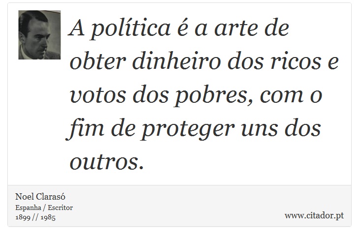A política é a arte de obter dinheiro dos ricos e votos dos pobres, com o fim de proteger uns dos outros. - Noel Clarasó - Frases
