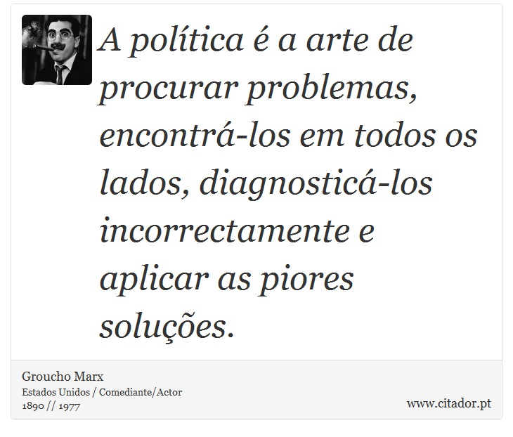 A política é a arte de procurar problemas, encontrá-los em todos os lados, diagnosticá-los incorrectamente e aplicar as piores soluções. - Groucho Marx - Frases