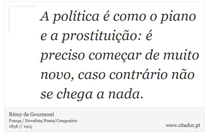 A política é como o piano e a prostituição: é preciso começar de muito novo, caso contrário não se chega a nada. - Rémy de Gourmont - Frases
