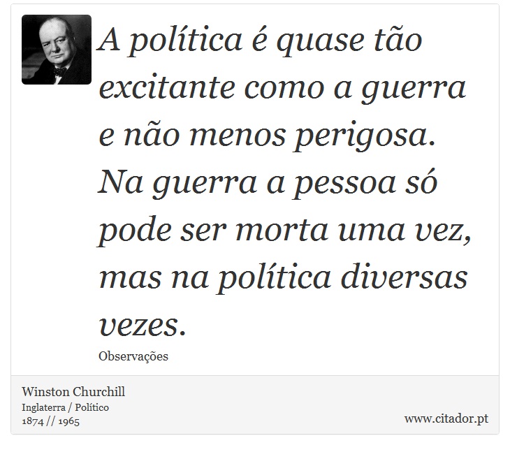 A política é quase tão excitante como a guerra e não menos perigosa. Na guerra a pessoa só pode ser morta uma vez, mas na política diversas vezes. - Winston Churchill - Frases