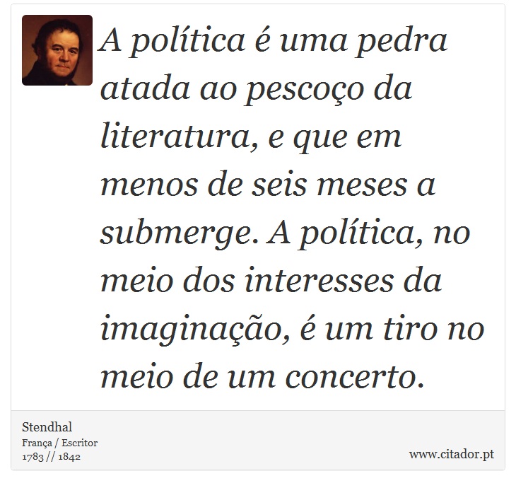 A política é uma pedra atada ao pescoço da literatura, e que em menos de seis meses a submerge. A política, no meio dos interesses da imaginação, é um tiro no meio de um concerto. - Stendhal - Frases