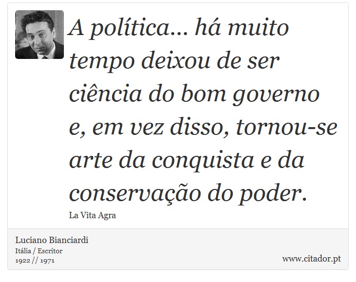 A política... há muito tempo deixou de ser ciência do bom governo e, em vez disso, tornou-se arte da conquista e da conservação do poder. - Luciano Bianciardi - Frases