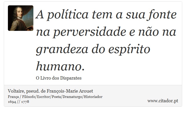 A política tem a sua fonte na perversidade e não na grandeza do espírito humano. - Voltaire, pseud. de François-Marie Arouet - Frases