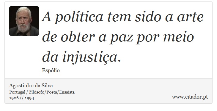 A política tem sido a arte de obter a paz por meio da injustiça. - Agostinho da Silva - Frases