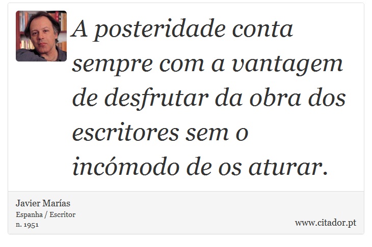 A posteridade conta sempre com a vantagem de desfrutar da obra dos escritores sem o incómodo de os aturar. - Javier Marías - Frases
