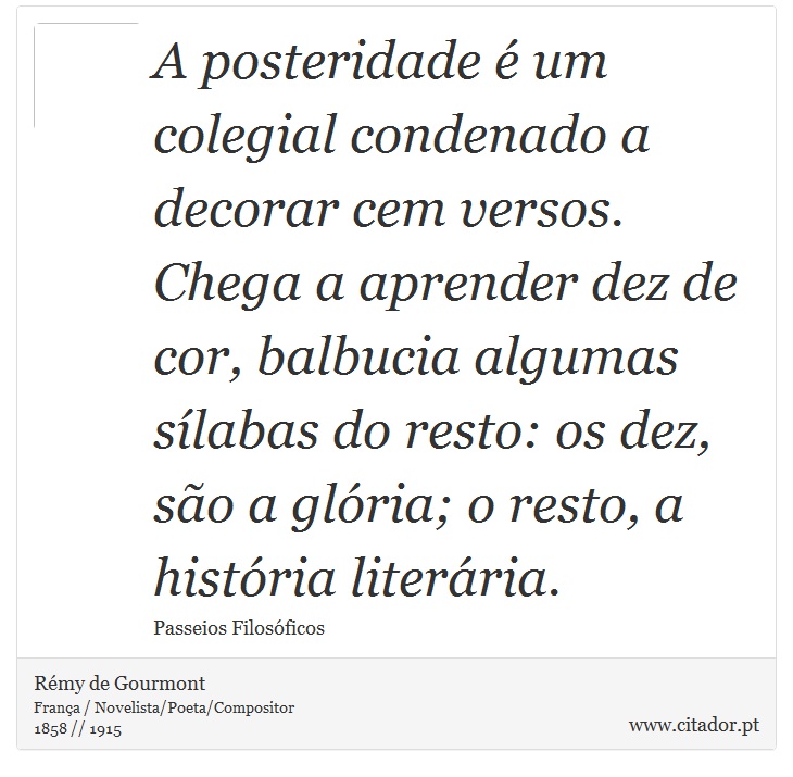 A posteridade é um colegial condenado a decorar cem versos. Chega a aprender dez de cor, balbucia algumas sílabas do resto: os dez, são a glória; o resto, a história literária. - Rémy de Gourmont - Frases