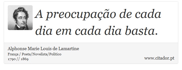 A preocupação de cada dia em cada dia basta. - Alphonse Marie Louis de Lamartine - Frases