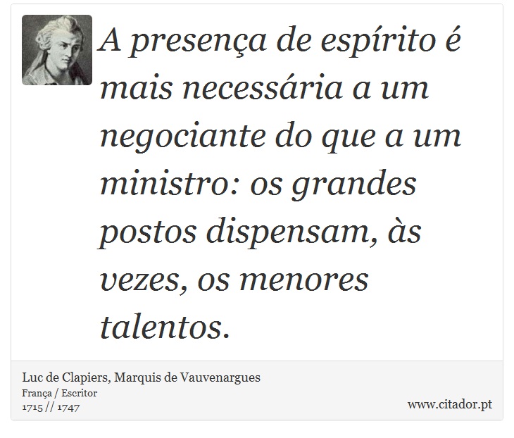 A presença de espírito é mais necessária a um negociante do que a um ministro: os grandes postos dispensam, às vezes, os menores talentos. - Luc de Clapiers, Marquis de Vauvenargues - Frases