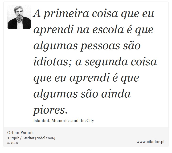 A primeira coisa que eu aprendi na escola é que algumas pessoas são idiotas; a segunda coisa que eu aprendi é que algumas são ainda piores. - Orhan Pamuk - Frases