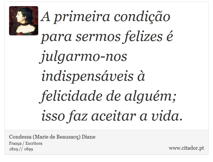 A primeira condição para sermos felizes é julgarmo-nos indispensáveis à felicidade de alguém; isso faz aceitar a vida. - Condessa (Marie de Beausacq) Diane - Frases