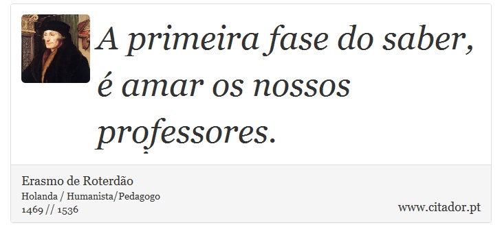 A primeira fase do saber, é amar os nossos professores. - Erasmo de Roterdão - Frases