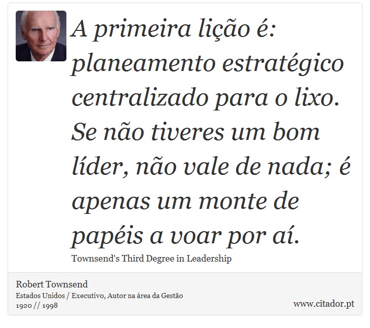 A primeira lição é: planeamento estratégico centralizado para o lixo. Se não tiveres um bom líder, não vale de nada; é apenas um monte de papéis a voar por aí. - Robert Townsend - Frases