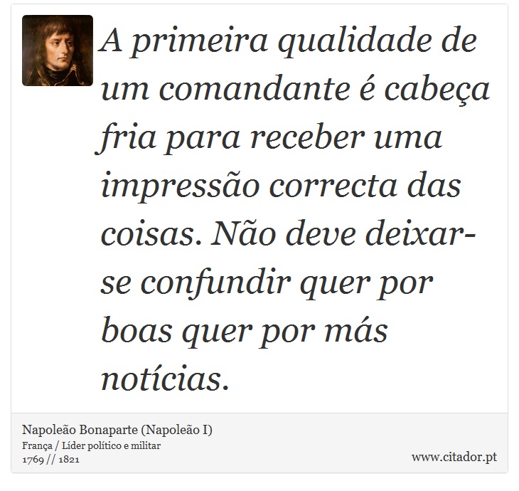 A primeira qualidade de um comandante  cabea fria para receber uma impresso correcta das coisas. No deve deixar-se confundir quer por boas quer por ms notcias. - Napoleo Bonaparte (Napoleo I) - Frases
