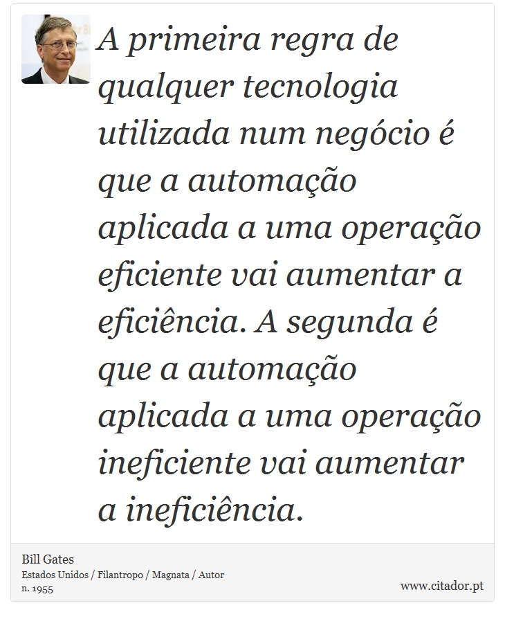 A primeira regra de qualquer tecnologia utilizada num negócio é que a automação aplicada a uma operação eficiente vai aumentar a eficiência. A segunda é que a automação aplicada a uma operação ineficiente vai aumentar a ineficiência. - Bill Gates - Frases