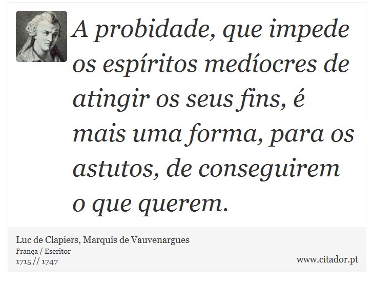 A probidade, que impede os espíritos medíocres de atingir os seus fins, é mais uma forma, para os astutos, de conseguirem o que querem. - Luc de Clapiers, Marquis de Vauvenargues - Frases