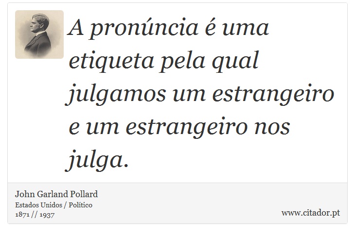 A pronncia  uma etiqueta pela qual julgamos um estrangeiro e um estrangeiro nos julga. - John Garland Pollard - Frases