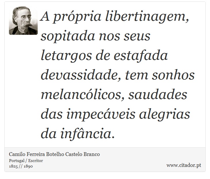 A própria libertinagem, sopitada nos seus letargos de estafada devassidade, tem sonhos melancólicos, saudades das impecáveis alegrias da infância. - Camilo Ferreira Botelho Castelo Branco - Frases
