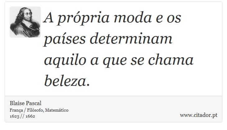 A própria moda e os países determinam aquilo a que se chama beleza. - Blaise Pascal - Frases