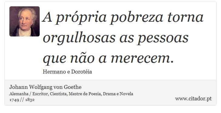 A própria pobreza torna orgulhosas as pessoas que não a merecem. - Johann Wolfgang von Goethe - Frases