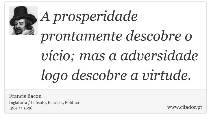 A prosperidade prontamente descobre o vício; mas a adversidade logo descobre a virtude. - Francis Bacon - Frases
