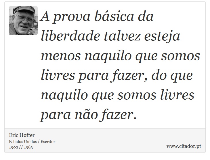 A prova básica da liberdade talvez esteja menos naquilo que somos livres para fazer, do que naquilo que somos livres para não fazer. - Eric Hoffer - Frases