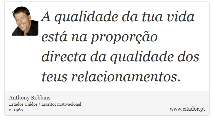 A qualidade da tua vida está na proporção directa da qualidade dos teus relacionamentos. - Anthony Robbins - Frases