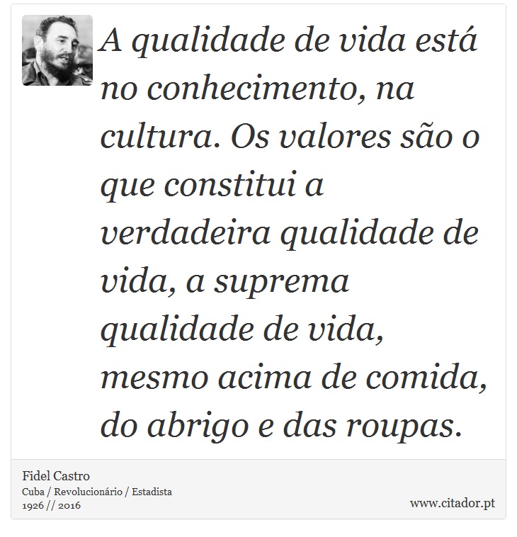 A qualidade de vida está no conhecimento, na cultura. Os valores são o que constitui a verdadeira qualidade de vida, a suprema qualidade de vida, mesmo acima de comida, do abrigo e das roupas. - Fidel Castro - Frases
