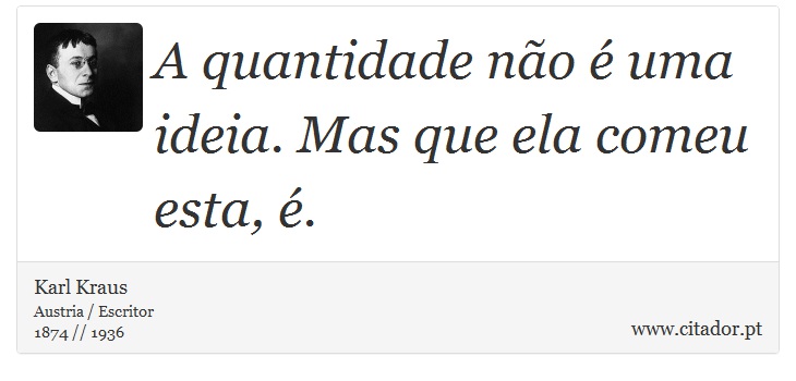 A quantidade não é uma ideia. Mas que ela comeu esta, é. - Karl Kraus - Frases