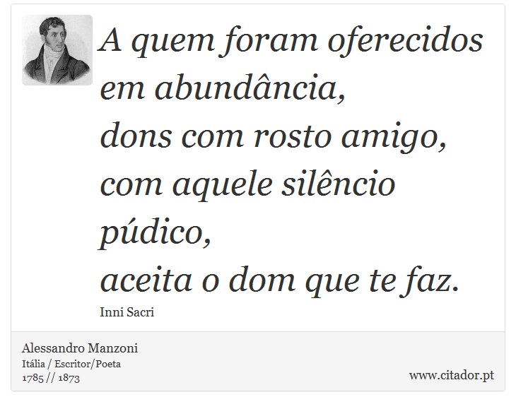A quem foram oferecidos em abundância, <br />
 dons com rosto amigo, <br />
 com aquele silêncio púdico, <br />
 aceita o dom que te faz. - Alessandro Manzoni - Frases