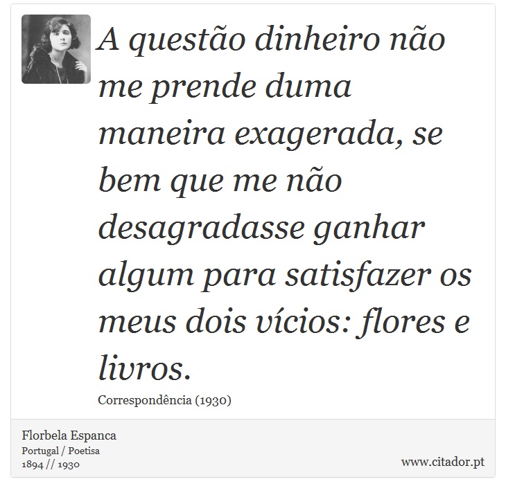 A questão dinheiro não me prende duma maneira exagerada, se bem que me não desagradasse ganhar algum para satisfazer os meus dois vícios: flores e livros. - Florbela Espanca - Frases