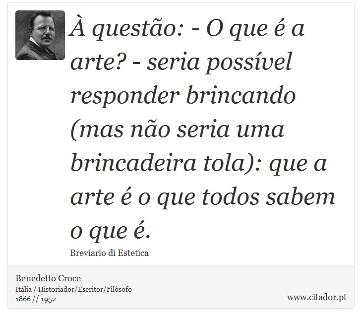 À questão: - O que é a arte? - seria possível responder brincando (mas não seria uma brincadeira tola): que a arte é o que todos sabem o que é. - Benedetto Croce - Frases