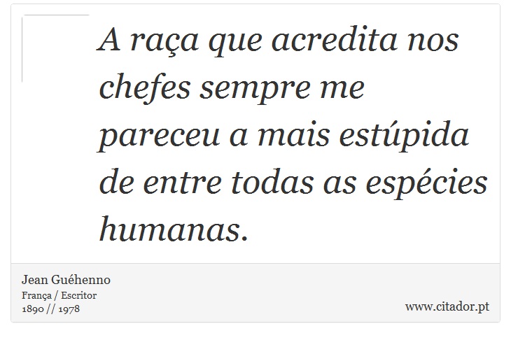 A raça que acredita nos chefes sempre me pareceu a mais estúpida de entre todas as espécies humanas. - Jean Guéhenno - Frases