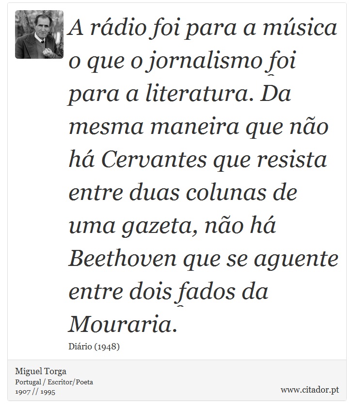 A rádio foi para a música o que o jornalismo foi para a literatura. Da mesma maneira que não há Cervantes que resista entre duas colunas de uma gazeta, não há Beethoven que se aguente entre dois fados da Mouraria. - Miguel Torga - Frases