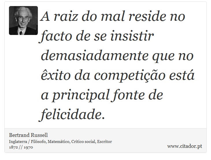 A raiz do mal reside no facto de se insistir demasiadamente que no êxito da competição está a principal fonte de felicidade. - Bertrand Russell - Frases