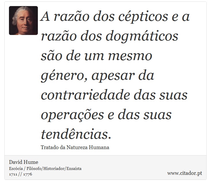 A razão dos cépticos e a razão dos dogmáticos são de um mesmo género, apesar da contrariedade das suas operações e das suas tendências. - David Hume - Frases