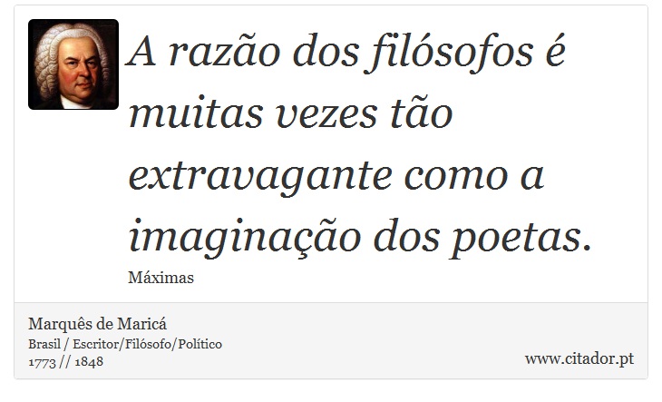 A razão dos filósofos é muitas vezes tão extravagante como a imaginação dos poetas. - Marquês de Maricá - Frases