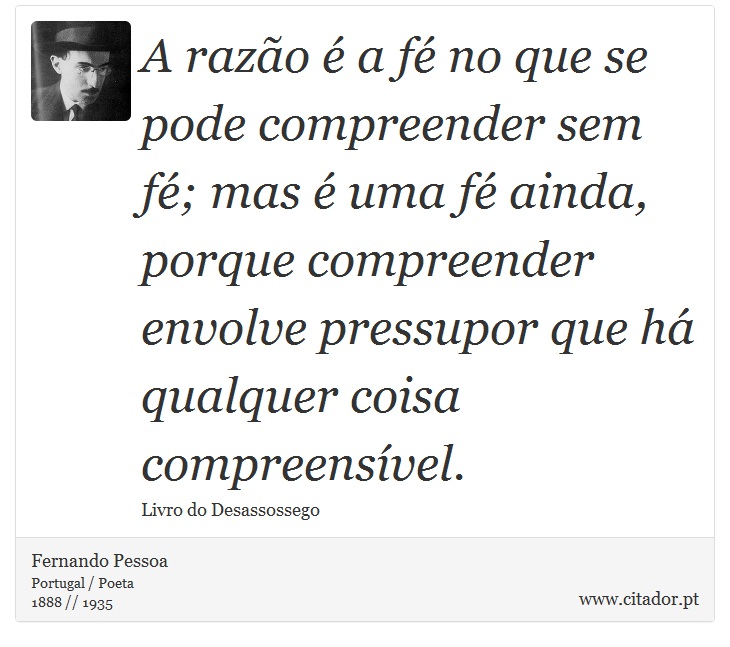 A razão é a fé no que se pode compreender sem fé; mas é uma fé ainda, porque compreender envolve pressupor que há qualquer coisa compreensível. - Fernando Pessoa - Frases