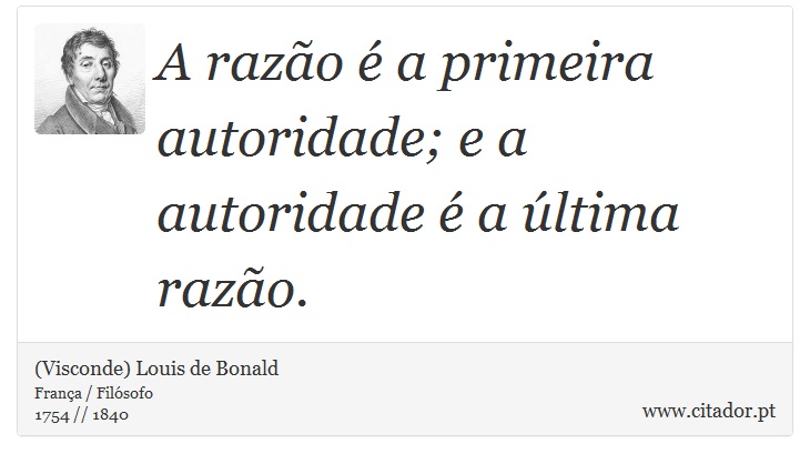 A razão é a primeira autoridade; e a autoridade é a última razão. - (Visconde) Louis de Bonald - Frases